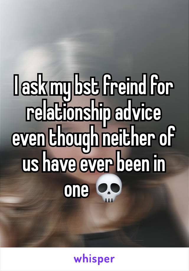 I ask my bst freind for relationship advice even though neither of us have ever been in one 💀