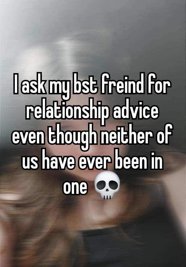 I ask my bst freind for relationship advice even though neither of us have ever been in one 💀