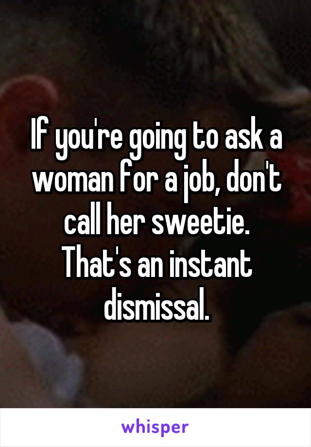 If you're going to ask a woman for a job, don't call her sweetie.
That's an instant dismissal.