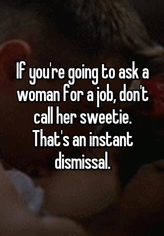 If you're going to ask a woman for a job, don't call her sweetie.
That's an instant dismissal.