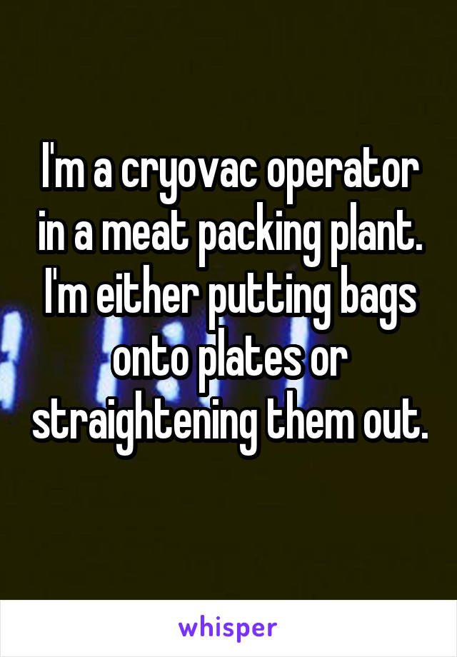 I'm a cryovac operator in a meat packing plant. I'm either putting bags onto plates or straightening them out. 