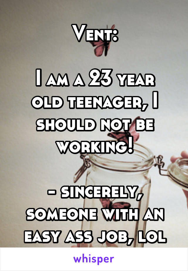 Vent:

I am a 23 year old teenager, I should not be working!

- sincerely, someone with an easy ass job, lol