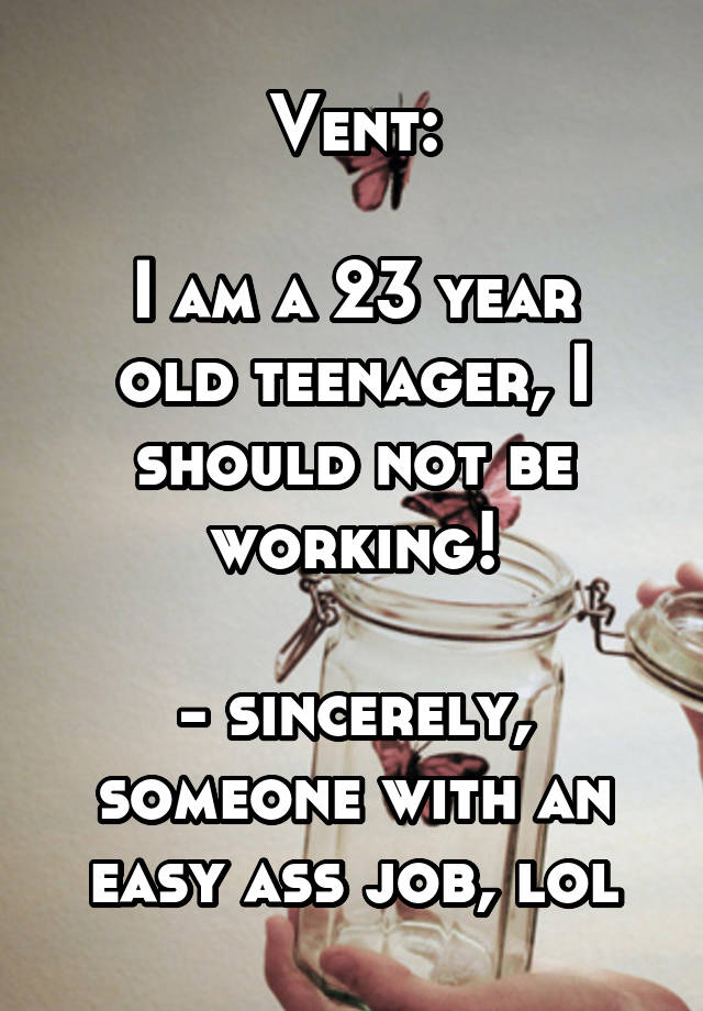 Vent:

I am a 23 year old teenager, I should not be working!

- sincerely, someone with an easy ass job, lol