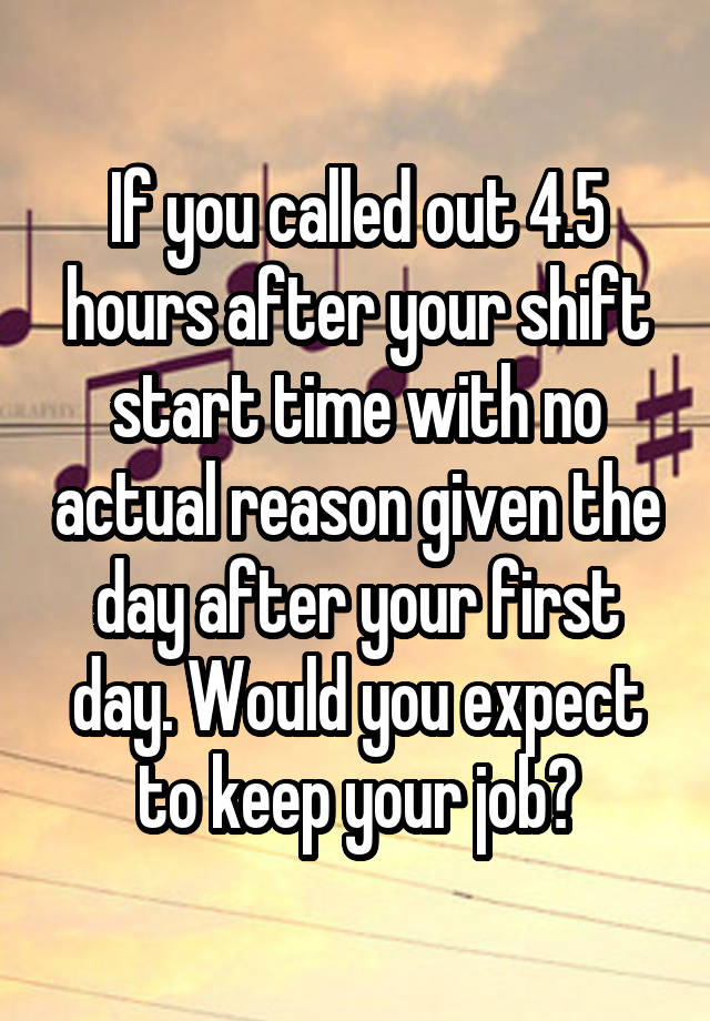 If you called out 4.5 hours after your shift start time with no actual reason given the day after your first day. Would you expect to keep your job?