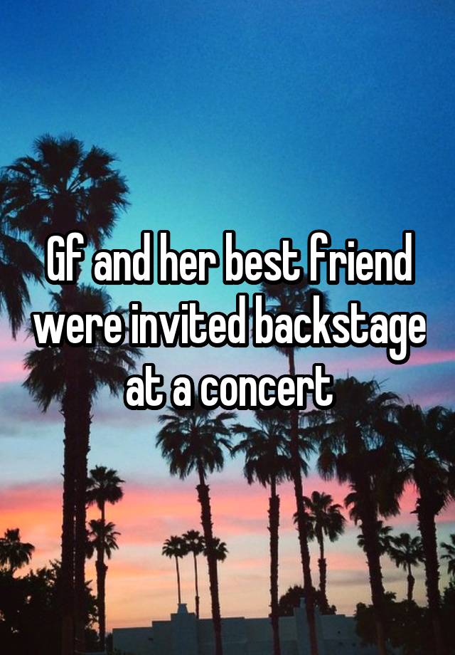 Gf and her best friend were invited backstage at a concert