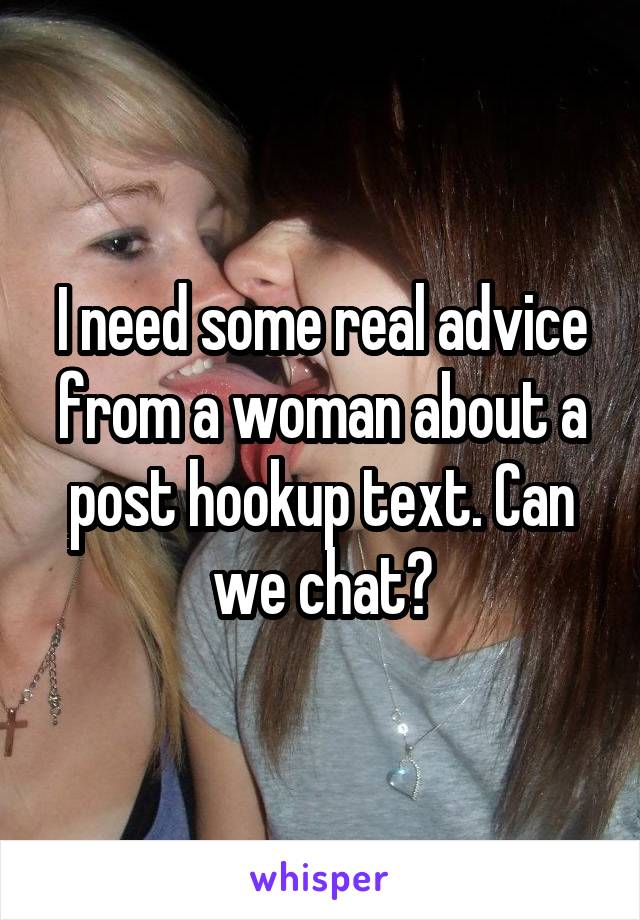 I need some real advice from a woman about a post hookup text. Can we chat?