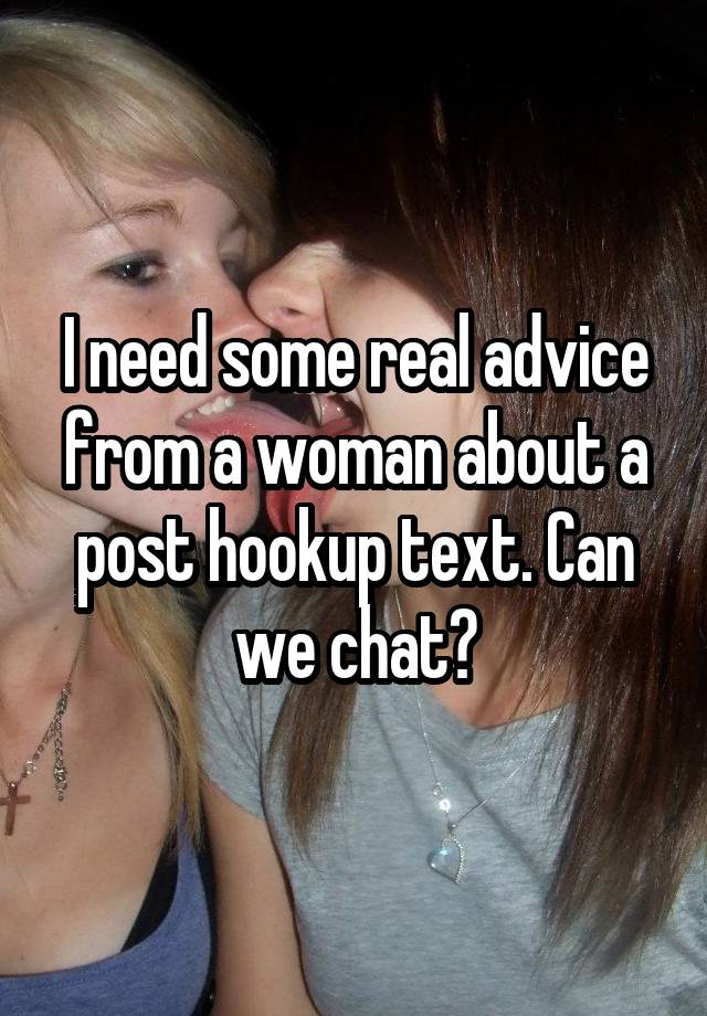 I need some real advice from a woman about a post hookup text. Can we chat?