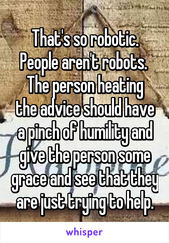 That's so robotic. People aren't robots. 
The person heating the advice should have a pinch of humility and give the person some grace and see that they are just trying to help.