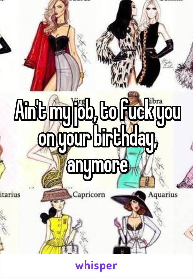 Ain't my job, to fuck you on your birthday, anymore