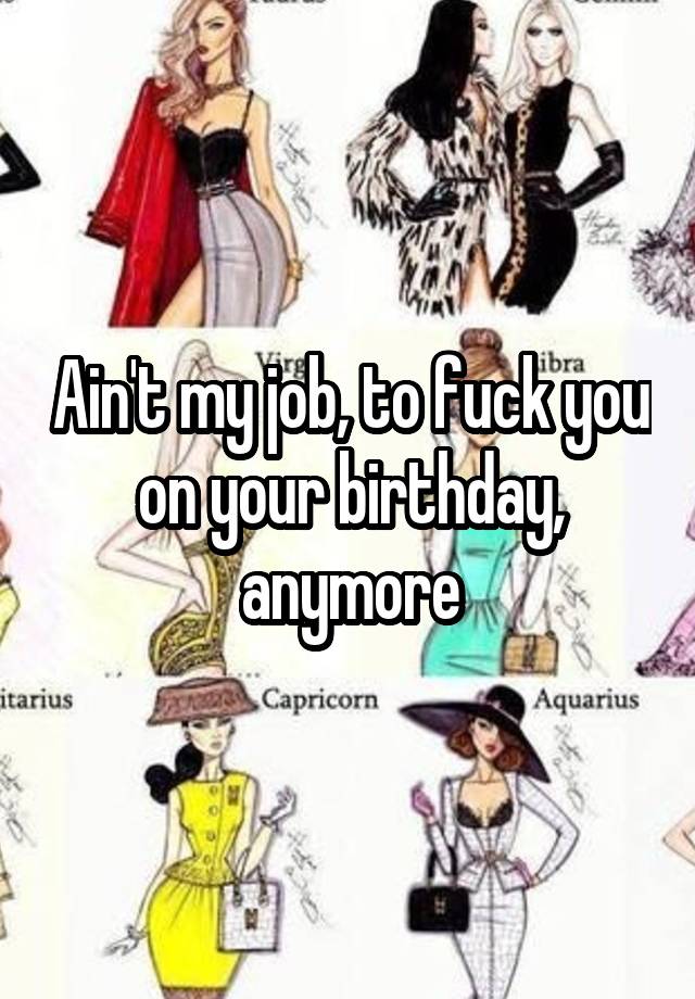 Ain't my job, to fuck you on your birthday, anymore