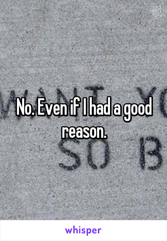 No. Even if I had a good reason.