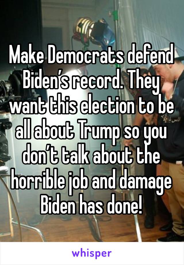 Make Democrats defend Biden’s record. They want this election to be all about Trump so you don’t talk about the horrible job and damage Biden has done!