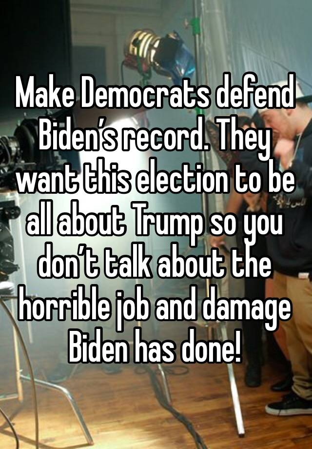 Make Democrats defend Biden’s record. They want this election to be all about Trump so you don’t talk about the horrible job and damage Biden has done!