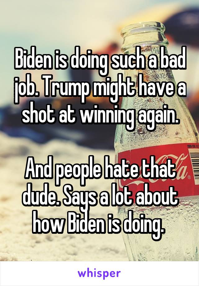 Biden is doing such a bad job. Trump might have a shot at winning again.

And people hate that dude. Says a lot about how Biden is doing. 