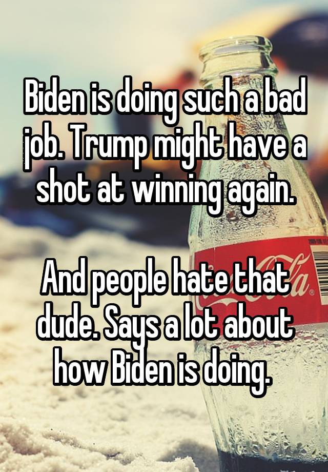 Biden is doing such a bad job. Trump might have a shot at winning again.

And people hate that dude. Says a lot about how Biden is doing. 