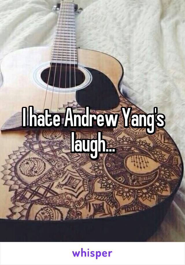 I hate Andrew Yang's laugh...