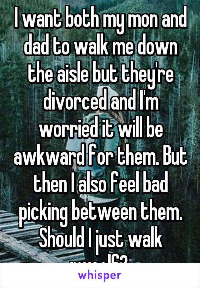 I want both my mon and dad to walk me down the aisle but they're divorced and I'm worried it will be awkward for them. But then I also feel bad picking between them. Should I just walk myself? 