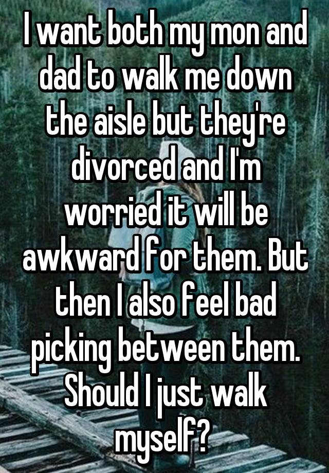 I want both my mon and dad to walk me down the aisle but they're divorced and I'm worried it will be awkward for them. But then I also feel bad picking between them. Should I just walk myself? 