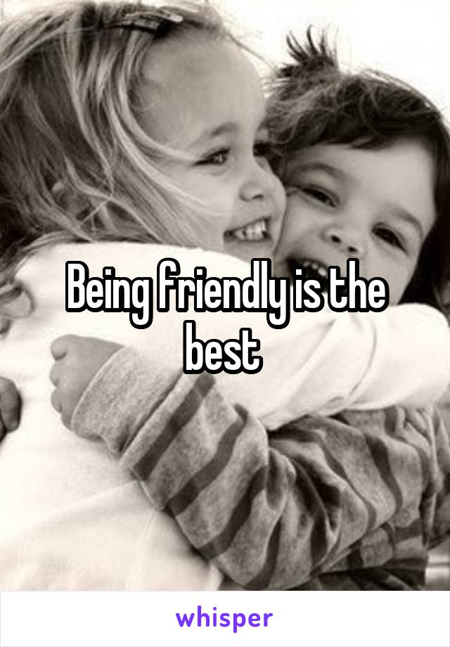 Being friendly is the best 