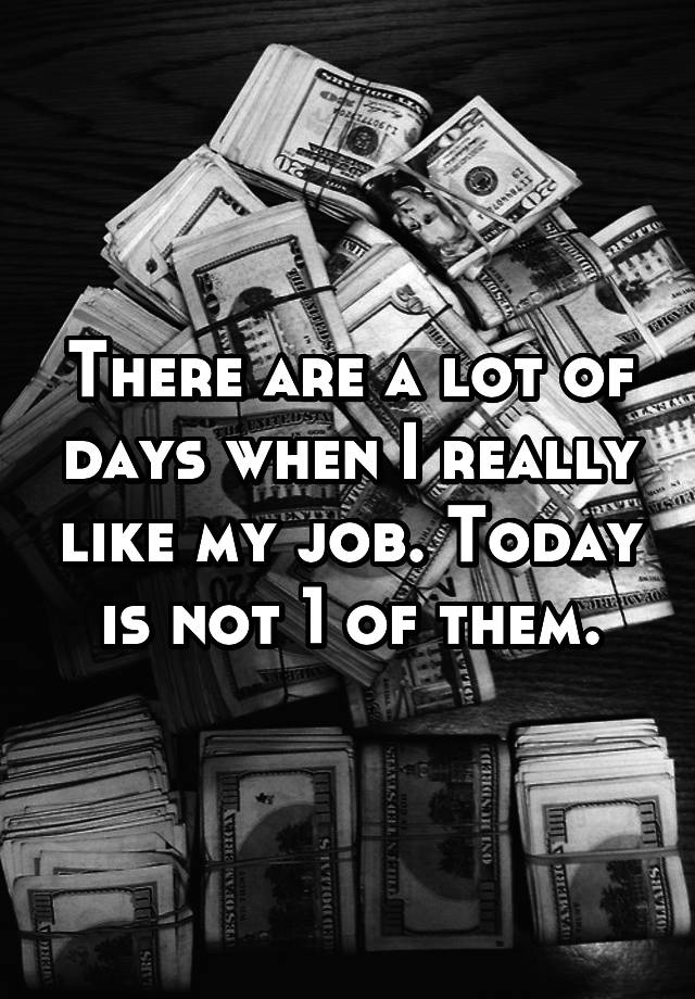 There are a lot of days when I really like my job. Today is not 1 of them.