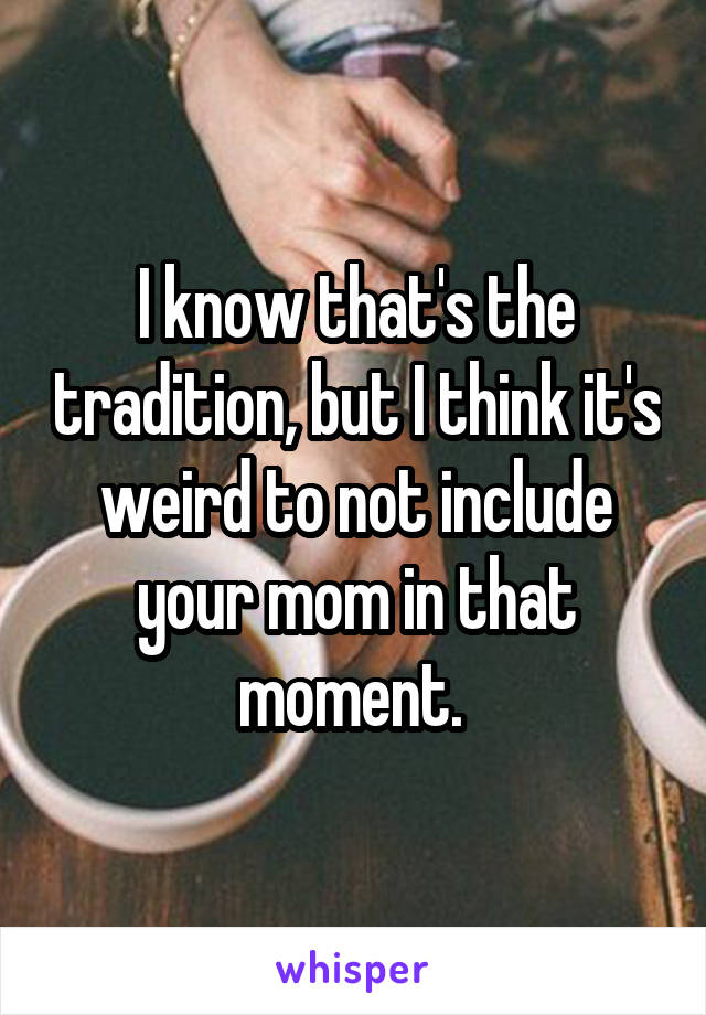 I know that's the tradition, but I think it's weird to not include your mom in that moment. 