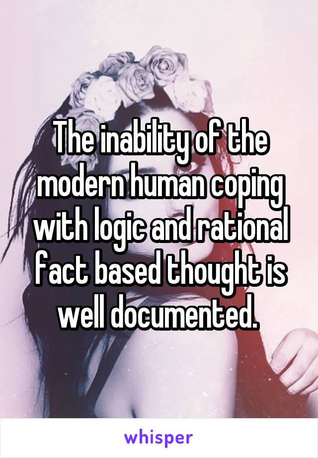 The inability of the modern human coping with logic and rational fact based thought is well documented. 