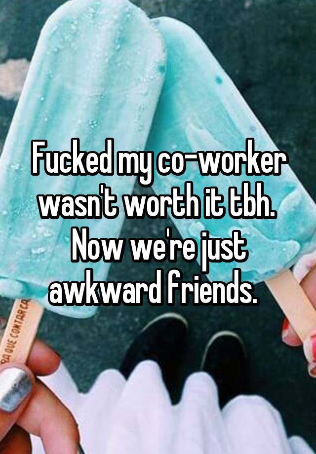 Fucked my co-worker wasn't worth it tbh.  Now we're just awkward friends.  