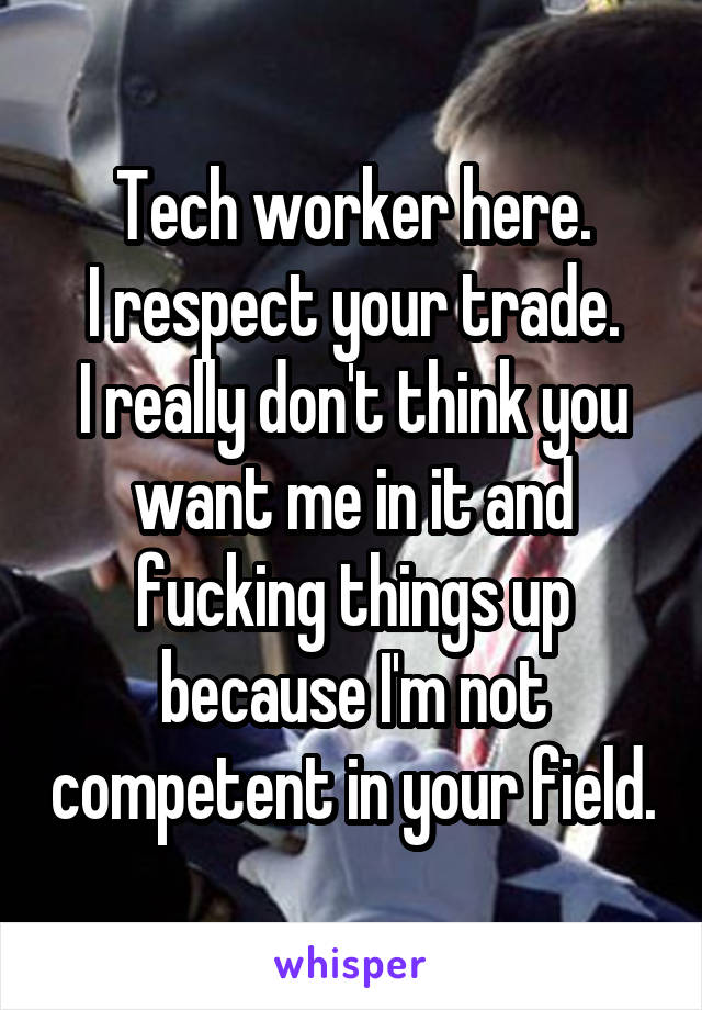 Tech worker here.
I respect your trade.
I really don't think you want me in it and fucking things up because I'm not competent in your field.