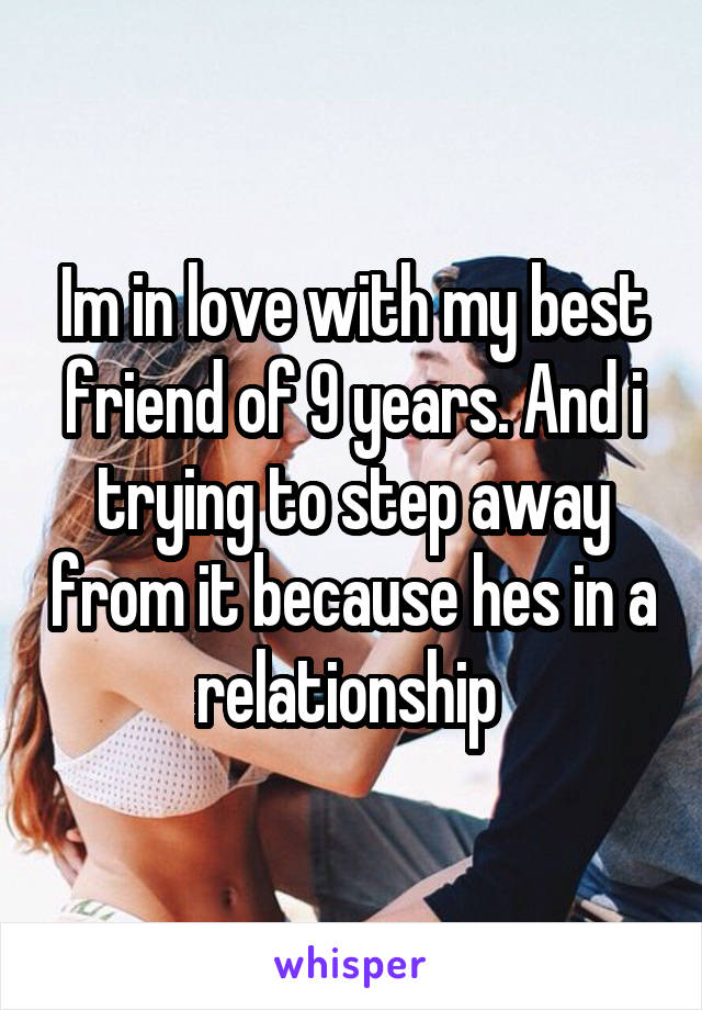 Im in love with my best friend of 9 years. And i trying to step away from it because hes in a relationship 