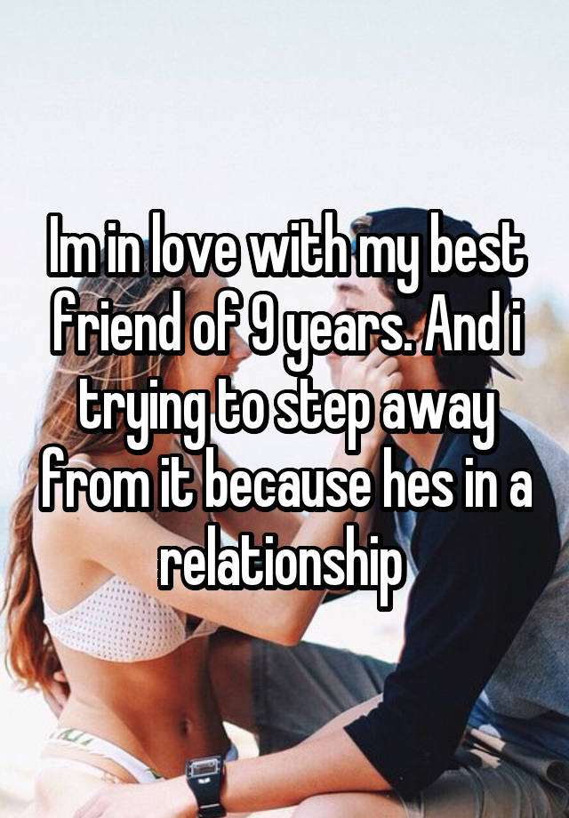 Im in love with my best friend of 9 years. And i trying to step away from it because hes in a relationship 