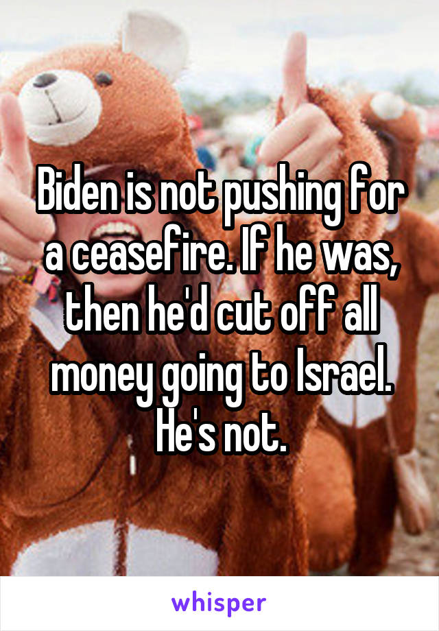 Biden is not pushing for a ceasefire. If he was, then he'd cut off all money going to Israel. He's not.