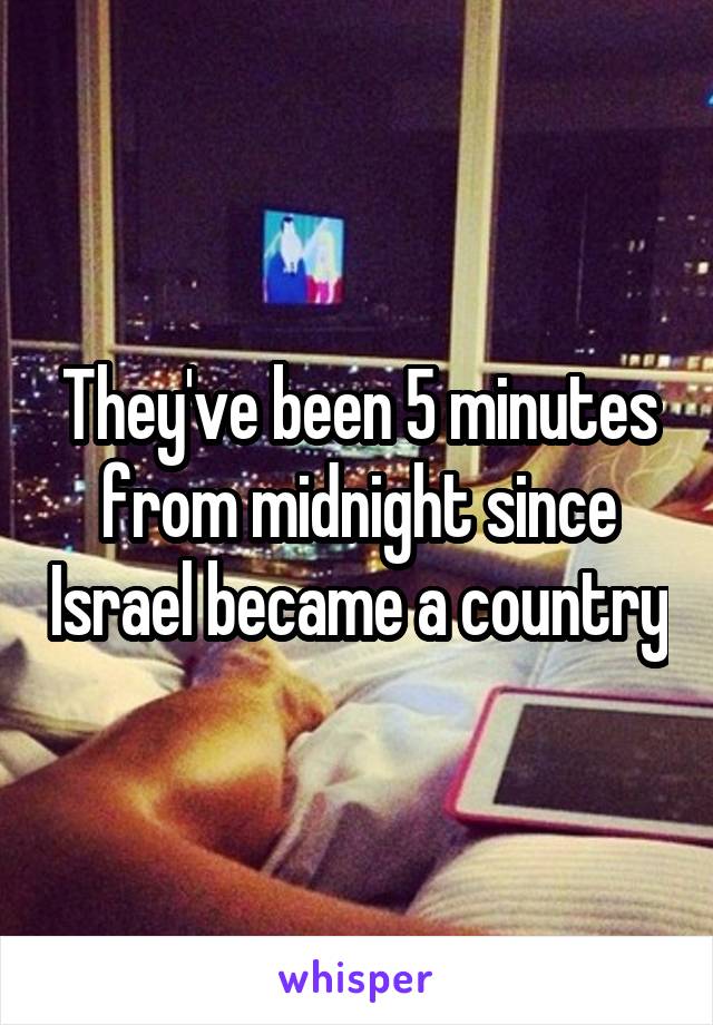 They've been 5 minutes from midnight since Israel became a country