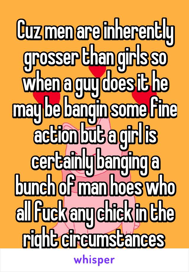 Cuz men are inherently grosser than girls so when a guy does it he may be bangin some fine action but a girl is certainly banging a bunch of man hoes who all fuck any chick in the right circumstances 