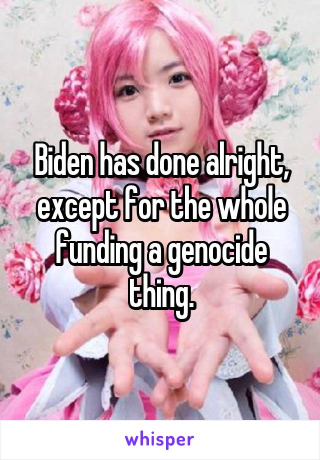 Biden has done alright, except for the whole funding a genocide thing.