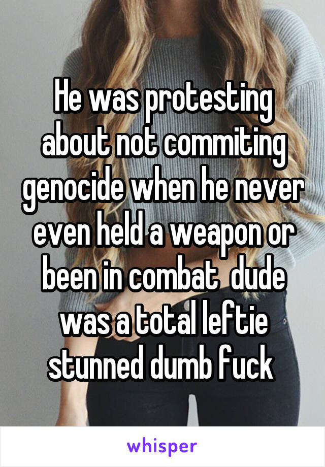 He was protesting about not commiting genocide when he never even held a weapon or been in combat  dude was a total leftie stunned dumb fuck 