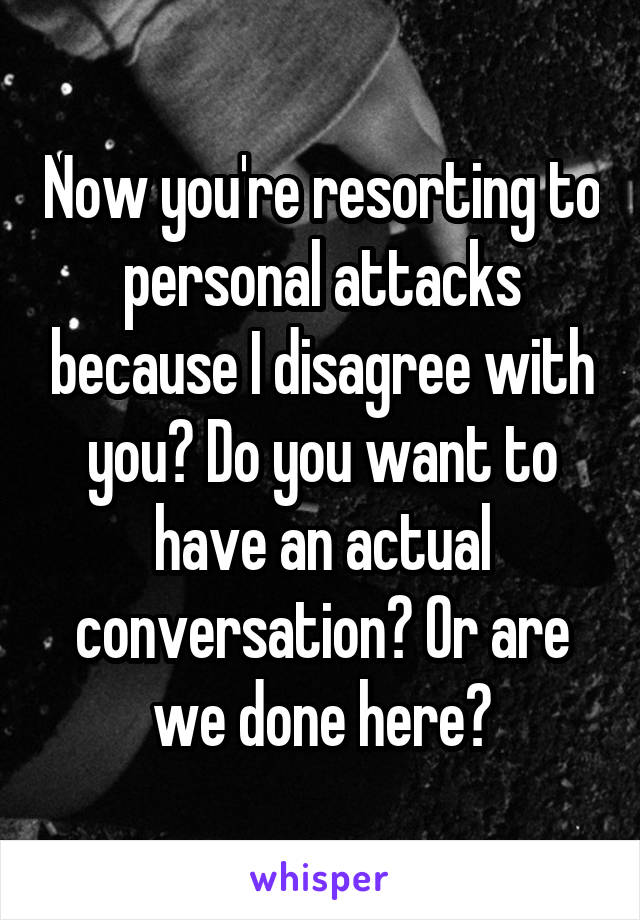 Now you're resorting to personal attacks because I disagree with you? Do you want to have an actual conversation? Or are we done here?