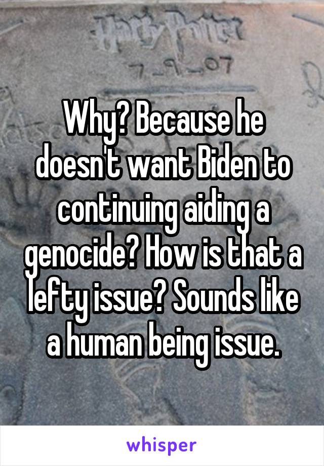 Why? Because he doesn't want Biden to continuing aiding a genocide? How is that a lefty issue? Sounds like a human being issue.