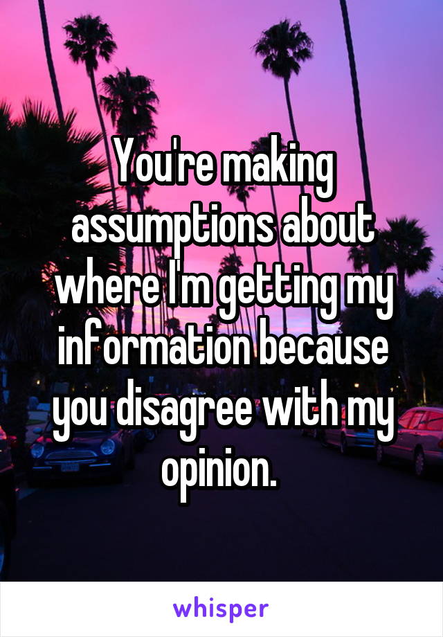 You're making assumptions about where I'm getting my information because you disagree with my opinion. 