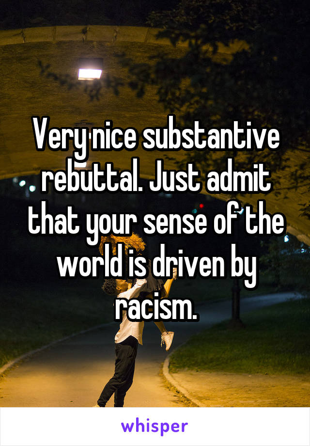 Very nice substantive rebuttal. Just admit that your sense of the world is driven by racism.