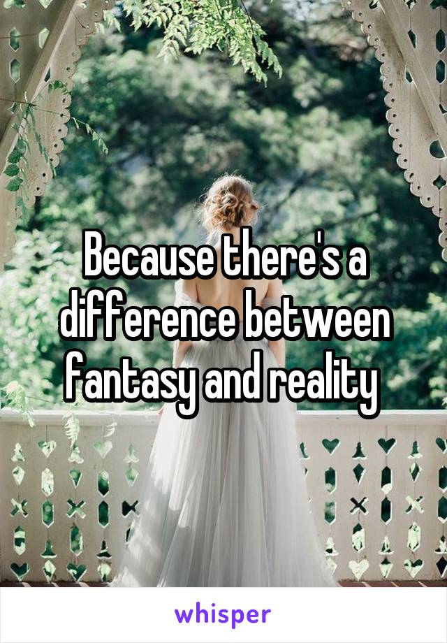 Because there's a difference between fantasy and reality 