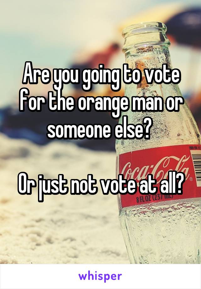 Are you going to vote for the orange man or someone else? 

Or just not vote at all? 