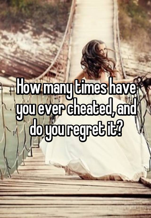 How many times have you ever cheated, and do you regret it?