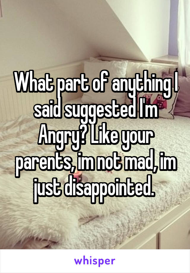 What part of anything I said suggested I'm Angry? Like your parents, im not mad, im just disappointed. 