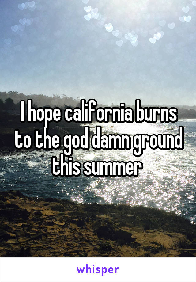 I hope california burns to the god damn ground this summer 