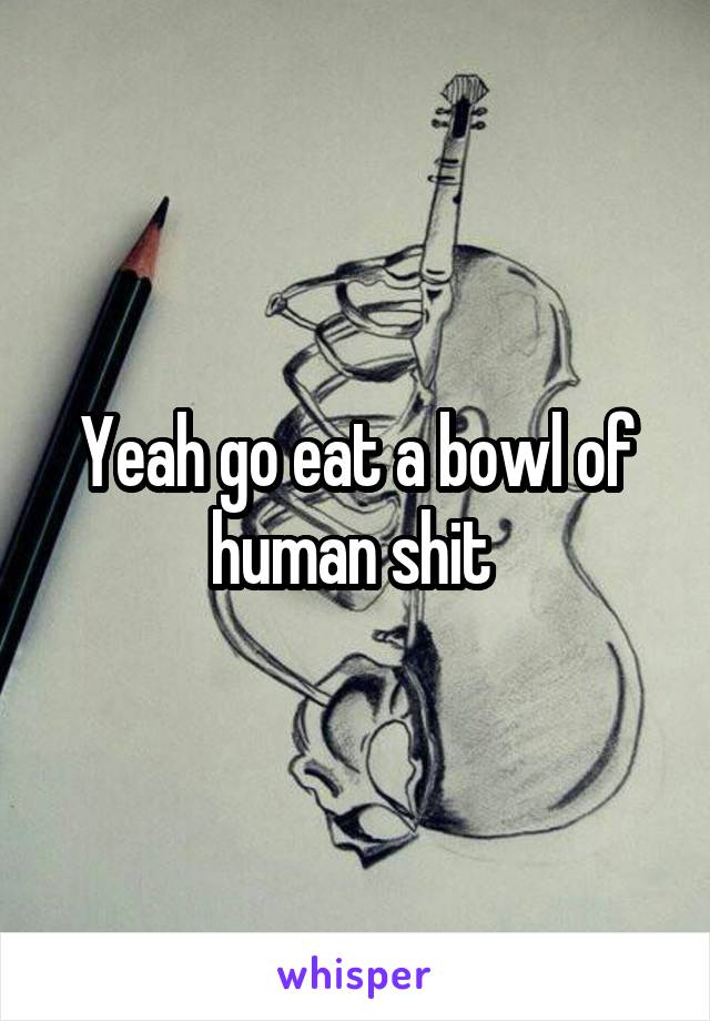 Yeah go eat a bowl of human shit 