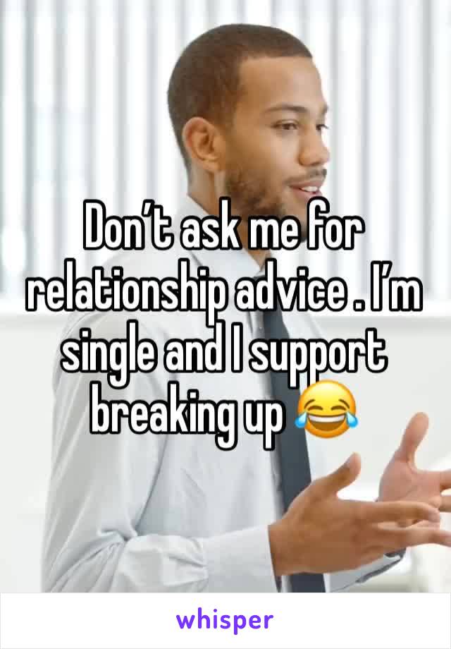 Don’t ask me for relationship advice . I’m single and I support breaking up 😂