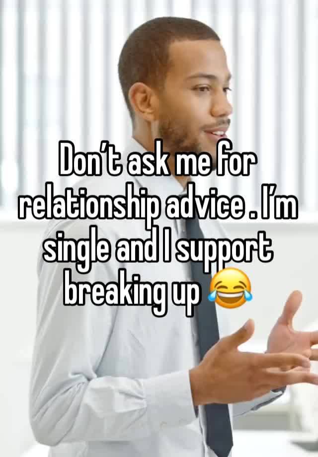 Don’t ask me for relationship advice . I’m single and I support breaking up 😂