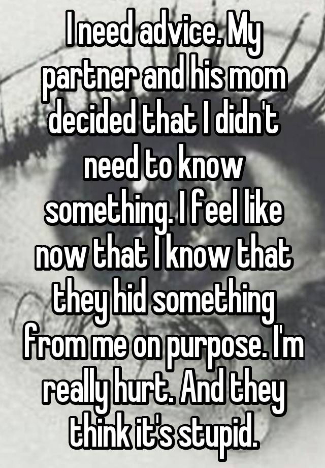 I need advice. My partner and his mom decided that I didn't need to know something. I feel like now that I know that they hid something from me on purpose. I'm really hurt. And they think it's stupid.