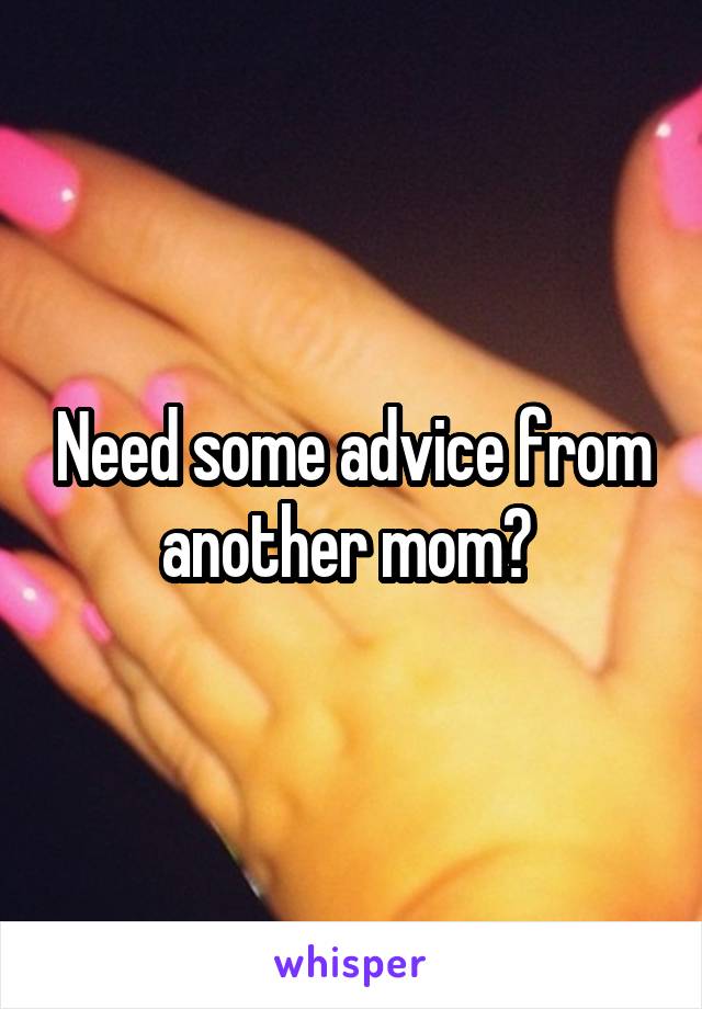 Need some advice from another mom? 