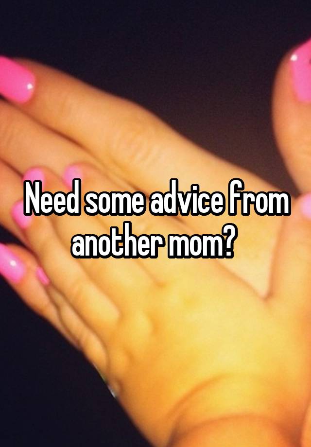 Need some advice from another mom? 